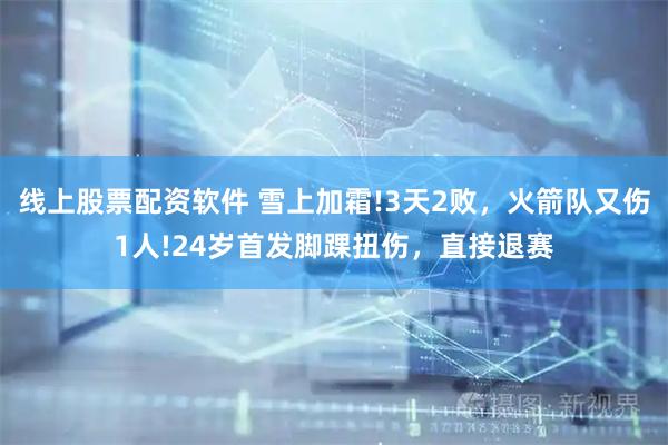 线上股票配资软件 雪上加霜!3天2败，火箭队又伤1人!24岁首发脚踝扭伤，直接退赛