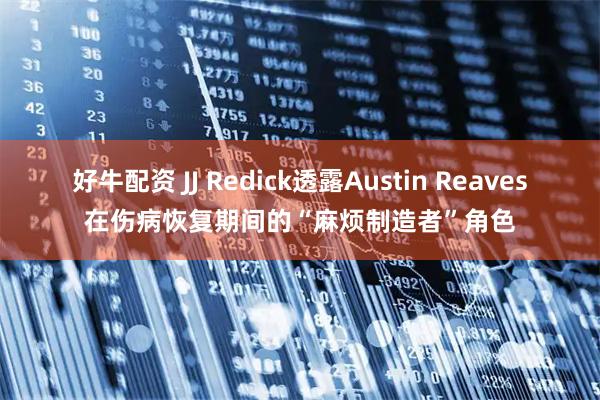 好牛配资 JJ Redick透露Austin Reaves在伤病恢复期间的“麻烦制造者”角色