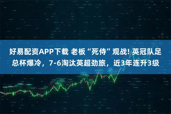 好易配资APP下载 老板“死侍”观战! 英冠队足总杯爆冷，7-6淘汰英超劲旅，近3年连升3级