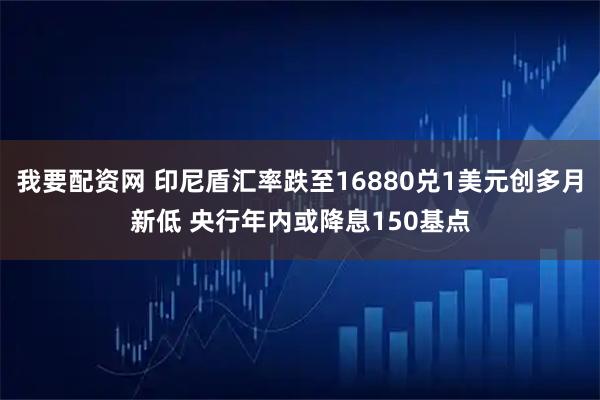 我要配资网 印尼盾汇率跌至16880兑1美元创多月新低 央行年内或降息150基点