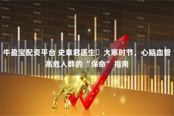 牛盈宝配资平台 史章君医生・大寒时节，心脑血管高危人群的 “保命” 指南