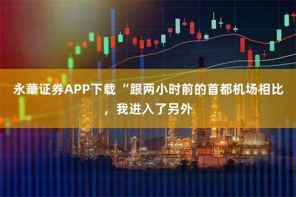 永華证券APP下载 “跟两小时前的首都机场相比，我进入了另外