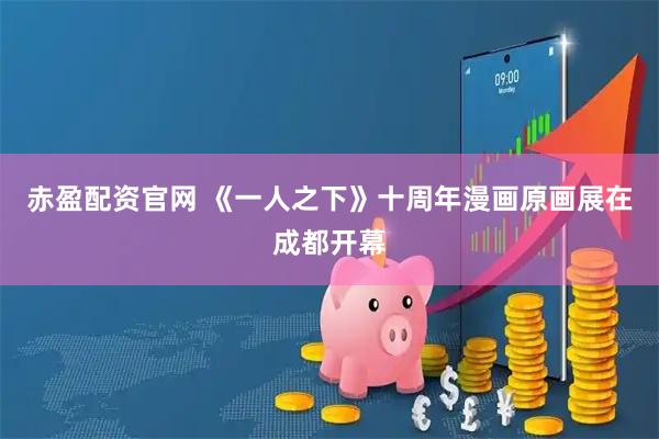 赤盈配资官网 《一人之下》十周年漫画原画展在成都开幕