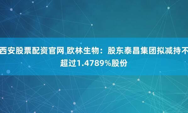 西安股票配资官网 欧林生物：股东泰昌集团拟减持不超过1.4789%股份
