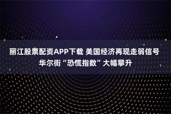丽江股票配资APP下载 美国经济再现走弱信号 华尔街“恐慌指数”大幅攀升