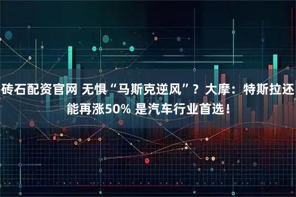 砖石配资官网 无惧“马斯克逆风”？大摩：特斯拉还能再涨50% 是汽车行业首选！