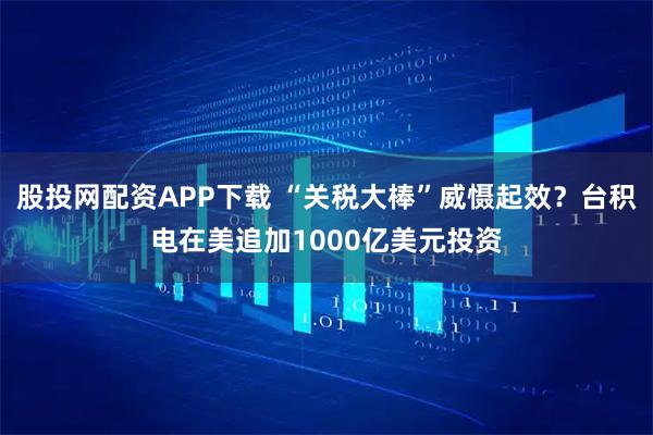 股投网配资APP下载 “关税大棒”威慑起效？台积电在美追加1000亿美元投资