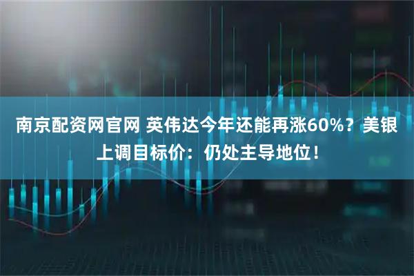 南京配资网官网 英伟达今年还能再涨60%？美银上调目标价：仍处主导地位！