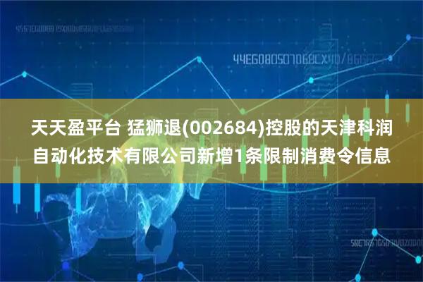 天天盈平台 猛狮退(002684)控股的天津科润自动化技术有限公司新增1条限制消费令信息