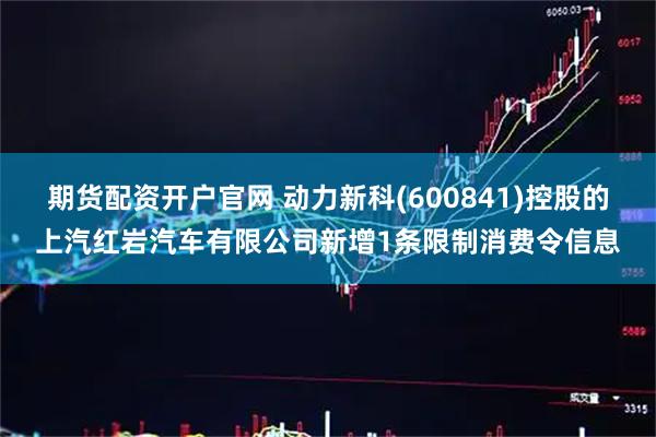 期货配资开户官网 动力新科(600841)控股的上汽红岩汽车有限公司新增1条限制消费令信息