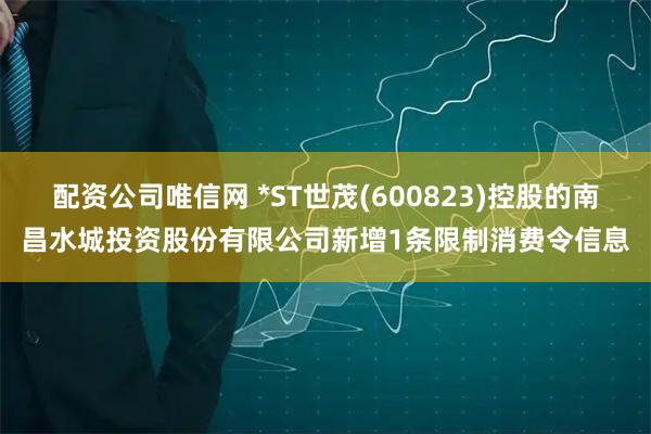 配资公司唯信网 *ST世茂(600823)控股的南昌水城投资股份有限公司新增1条限制消费令信息