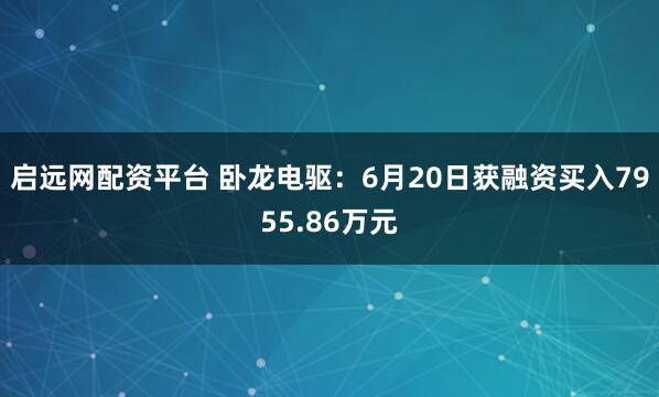 启远网配资平台 卧龙电驱：6月20日获融资买入7955.86万元