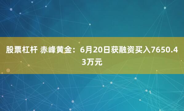 股票杠杆 赤峰黄金：6月20日获融资买入7650.43万元