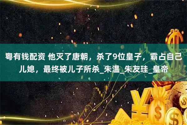 粤有钱配资 他灭了唐朝，杀了9位皇子，霸占自己儿媳，最终被儿子所杀_朱温_朱友珪_皇帝