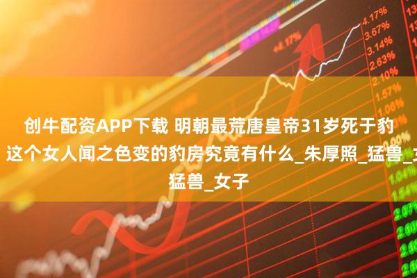 创牛配资APP下载 明朝最荒唐皇帝31岁死于豹房，这个女人闻之色变的豹房究竟有什么_朱厚照_猛兽_女子