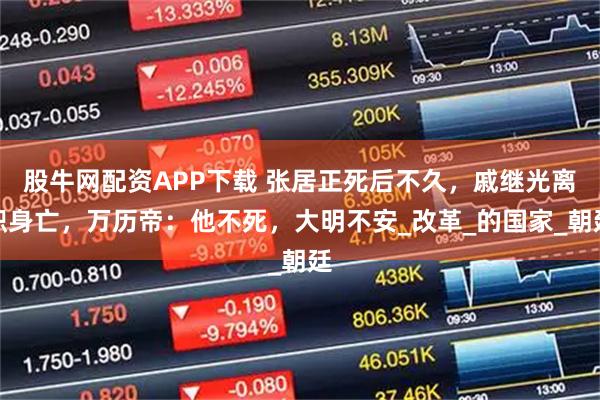 股牛网配资APP下载 张居正死后不久，戚继光离职身亡，万历帝：他不死，大明不安_改革_的国家_朝廷