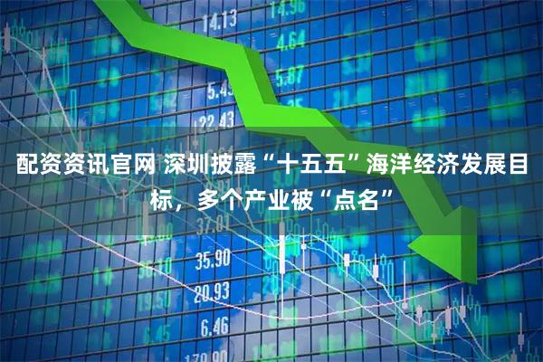 配资资讯官网 深圳披露“十五五”海洋经济发展目标，多个产业被“点名”