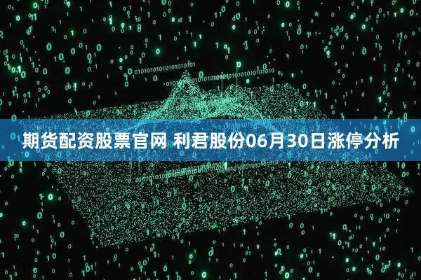 期货配资股票官网 利君股份06月30日涨停分析