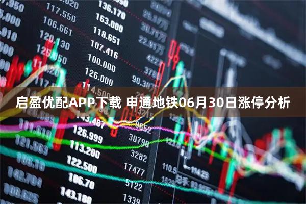 启盈优配APP下载 申通地铁06月30日涨停分析