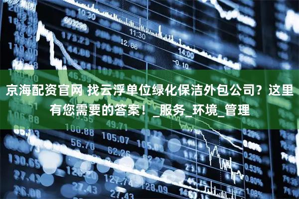 京海配资官网 找云浮单位绿化保洁外包公司？这里有您需要的答案！_服务_环境_管理