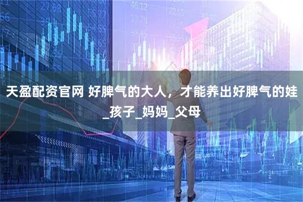 天盈配资官网 好脾气的大人，才能养出好脾气的娃_孩子_妈妈_父母
