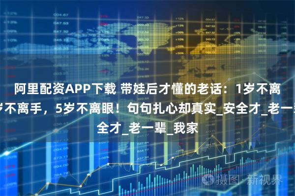 阿里配资APP下载 带娃后才懂的老话：1岁不离人，3岁不离手，5岁不离眼！句句扎心却真实_安全才_老一辈_我家