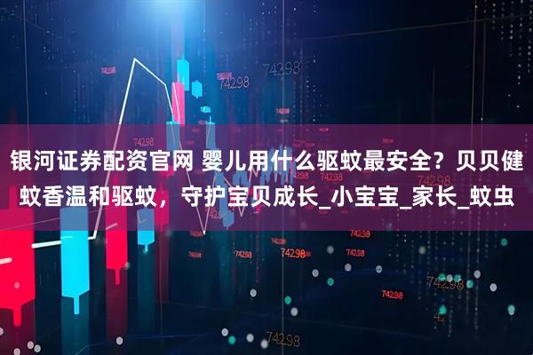 银河证券配资官网 婴儿用什么驱蚊最安全？贝贝健蚊香温和驱蚊，守护宝贝成长_小宝宝_家长_蚊虫