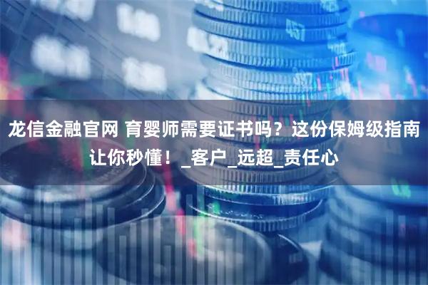 龙信金融官网 育婴师需要证书吗？这份保姆级指南让你秒懂！_客户_远超_责任心