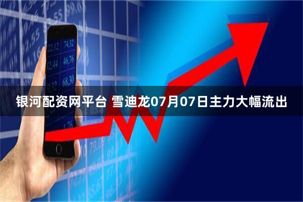银河配资网平台 雪迪龙07月07日主力大幅流出