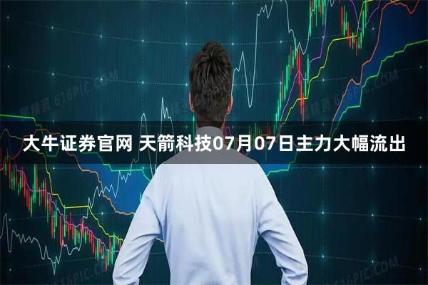 大牛证券官网 天箭科技07月07日主力大幅流出