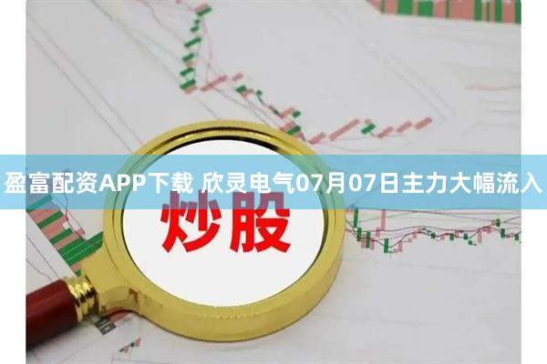 盈富配资APP下载 欣灵电气07月07日主力大幅流入