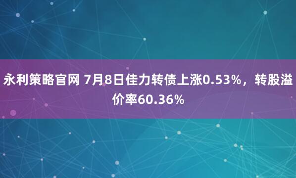永利策略官网 7月8日佳力转债上涨0.53%，转股溢价率60.36%