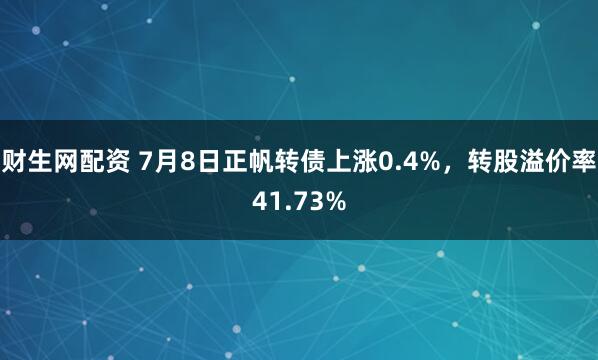 财生网配资 7月8日正帆转债上涨0.4%，转股溢价率41.73%