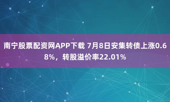 南宁股票配资网APP下载 7月8日安集转债上涨0.68%，转股溢价率22.01%