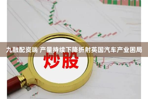 九融配资端 产量持续下降折射英国汽车产业困局