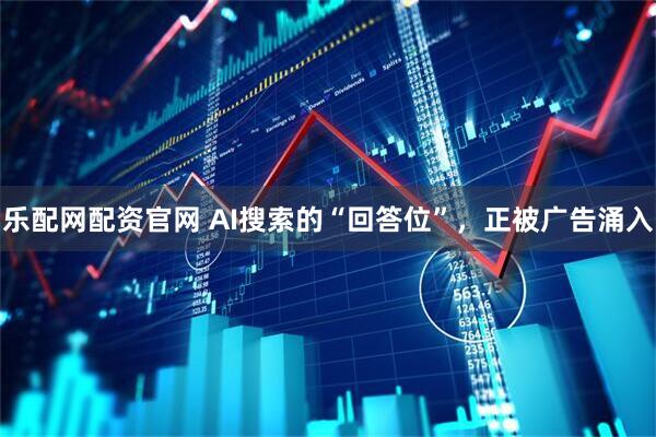 乐配网配资官网 AI搜索的“回答位”，正被广告涌入