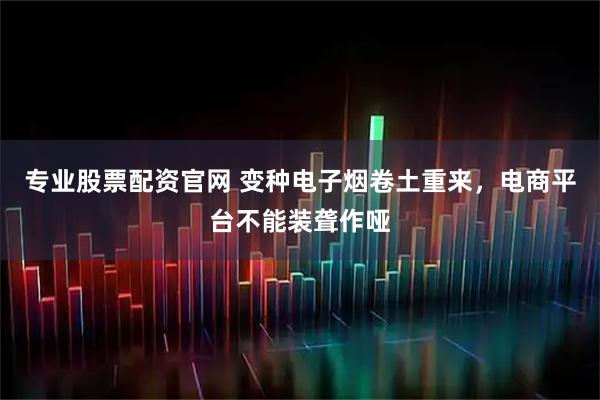 专业股票配资官网 变种电子烟卷土重来，电商平台不能装聋作哑