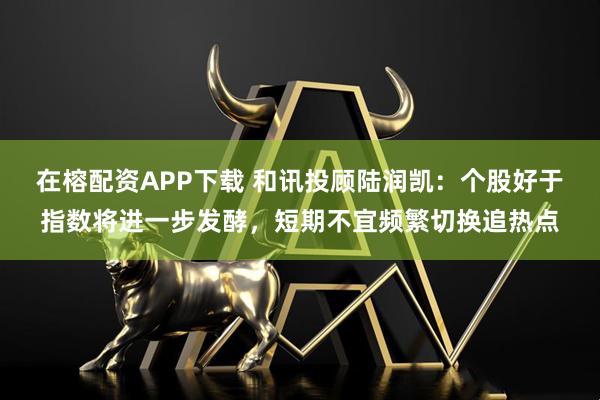 在榕配资APP下载 和讯投顾陆润凯：个股好于指数将进一步发酵，短期不宜频繁切换追热点