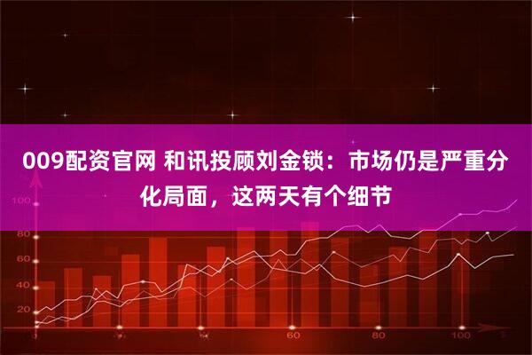 009配资官网 和讯投顾刘金锁：市场仍是严重分化局面，这两天有个细节