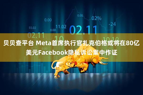 贝贝查平台 Meta首席执行官扎克伯格或将在80亿美元Facebook隐私诉讼案中作证