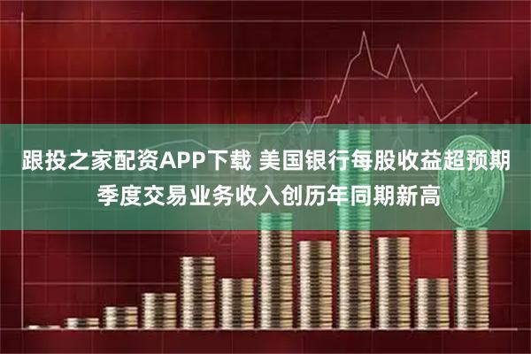 跟投之家配资APP下载 美国银行每股收益超预期 季度交易业务收入创历年同期新高