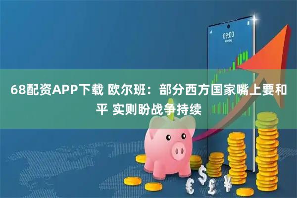 68配资APP下载 欧尔班：部分西方国家嘴上要和平 实则盼战争持续
