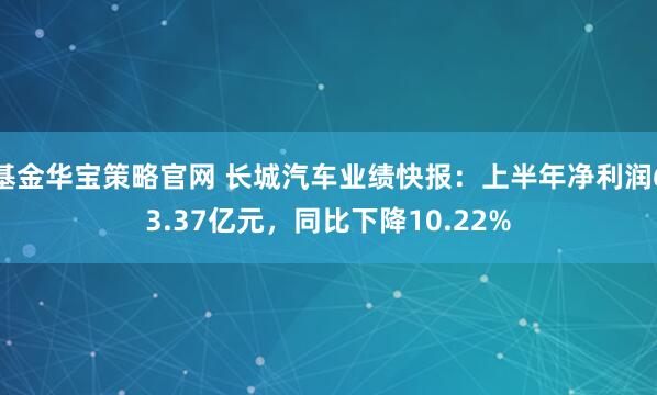 基金华宝策略官网 长城汽车业绩快报：上半年净利润63.37亿元，同比下降10.22%