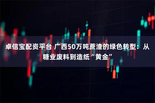卓信宝配资平台 广西50万吨蔗渣的绿色转型：从糖业废料到造纸“黄金”