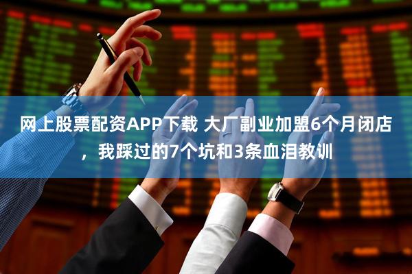 网上股票配资APP下载 大厂副业加盟6个月闭店，我踩过的7个坑和3条血泪教训