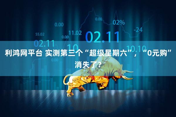 利鸿网平台 实测第三个“超级星期六”，“0元购”消失了？