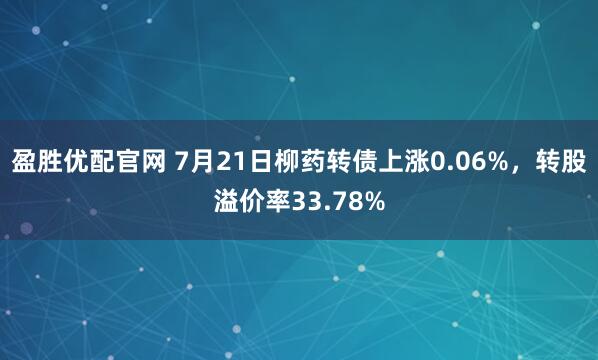 盈胜优配官网 7月21日柳药转债上涨0.06%，转股溢价率33.78%