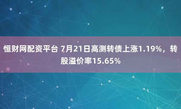 恒财网配资平台 7月21日高测转债上涨1.19%，转股溢价率15.65%