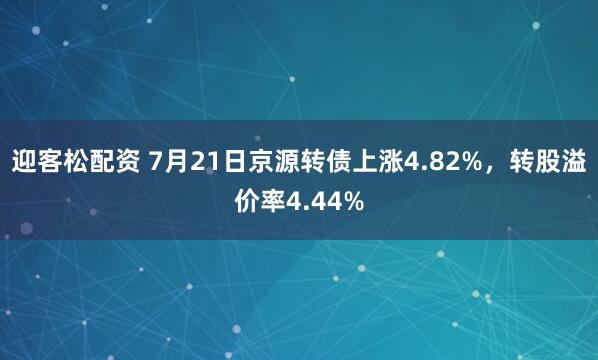 迎客松配资 7月21日京源转债上涨4.82%，转股溢价率4.44%