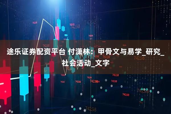 途乐证券配资平台 付潇林：甲骨文与易学_研究_社会活动_文字